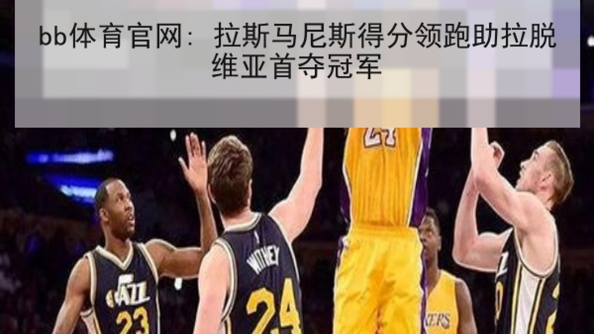 bb体育官网: 拉斯马尼斯得分领跑助拉脱维亚首夺冠军