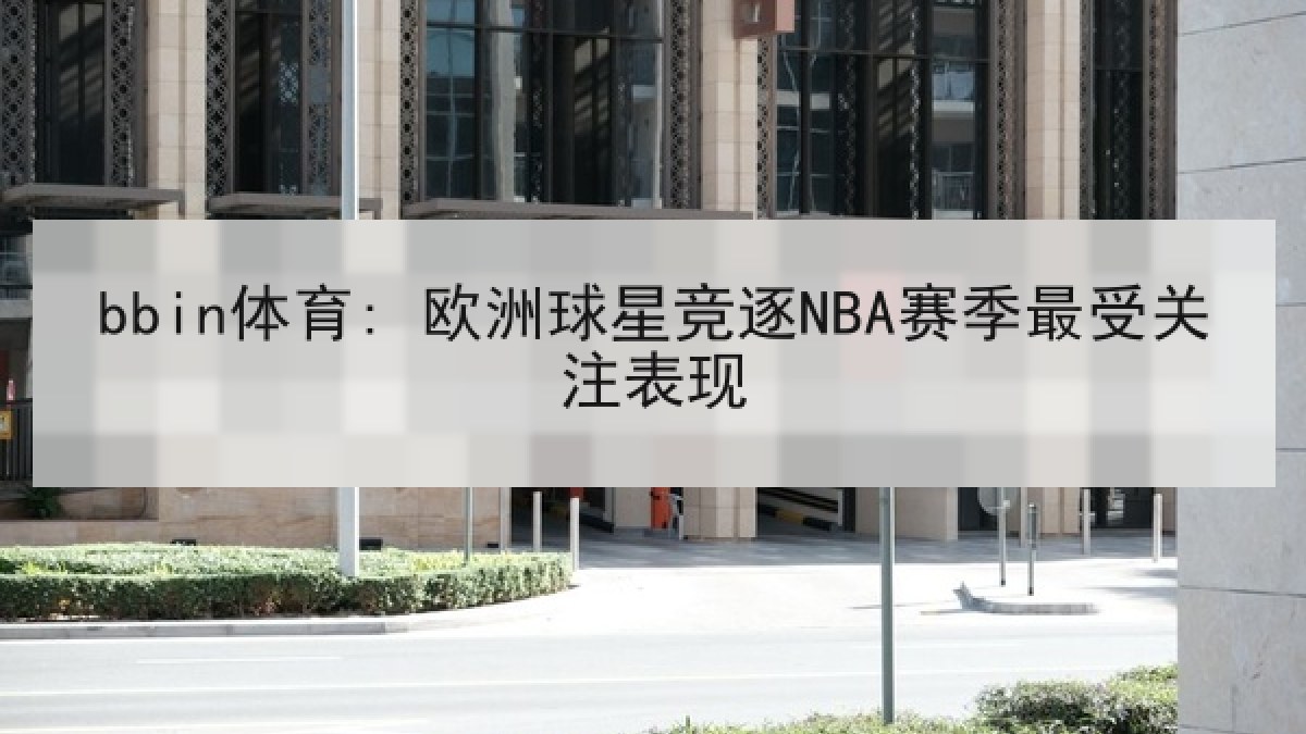 bbin体育: 欧洲球星竞逐NBA赛季最受关注表现 bbin体育: 欧洲球星竞逐NBA赛季最受关注表现