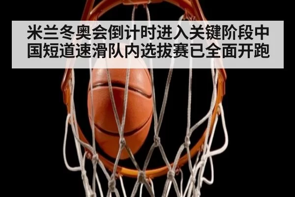 米兰冬奥会倒计时进入关键阶段中国短道速滑队内选拔赛已全面开跑