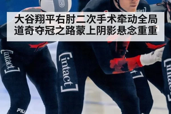 大谷翔平右肘二次手术牵动全局 道奇夺冠之路蒙上阴影悬念重重