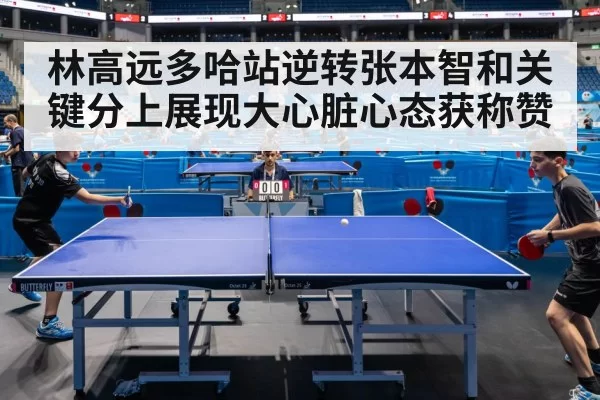 林高远多哈站逆转张本智和关键分上展现大心脏心态获称赞