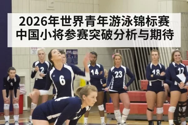 2026年世界青年游泳锦标赛中国小将参赛突破分析与期待